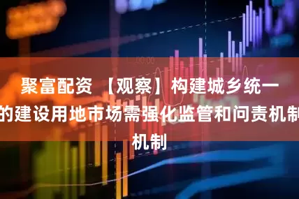 聚富配资 【观察】构建城乡统一的建设用地市场需强化监管和问责机制