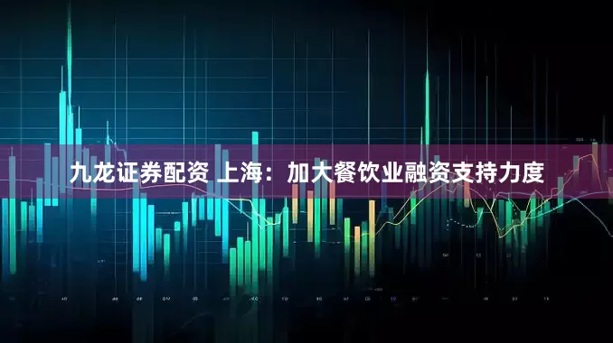 九龙证券配资 上海：加大餐饮业融资支持力度