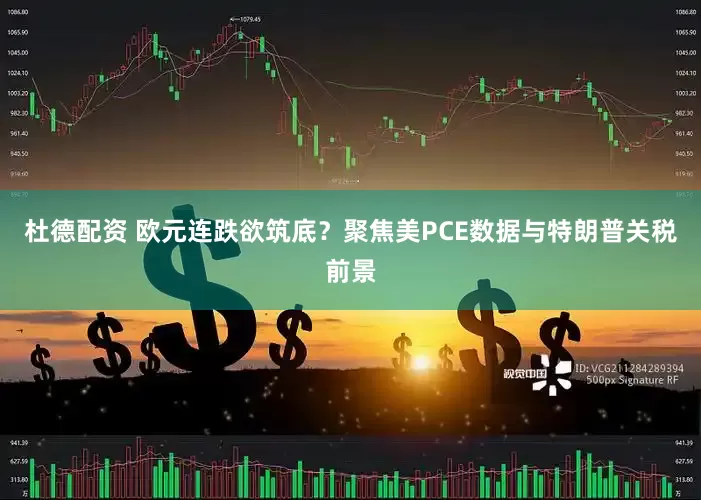 杜德配资 欧元连跌欲筑底？聚焦美PCE数据与特朗普关税前景
