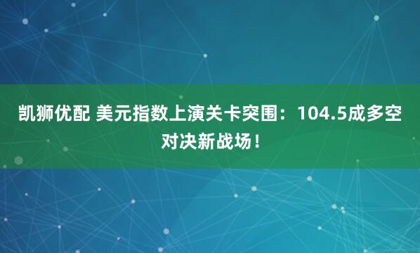 凯狮优配 美元指数上演关卡突围：104.5成多空对决新战场！