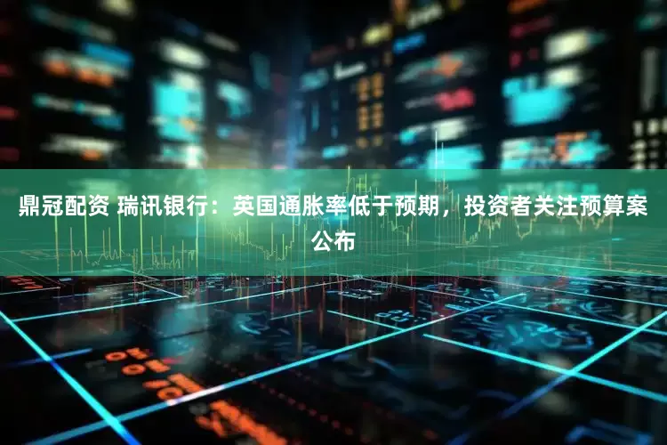 鼎冠配资 瑞讯银行：英国通胀率低于预期，投资者关注预算案公布