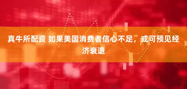 真牛所配资 如果美国消费者信心不足，或可预见经济衰退