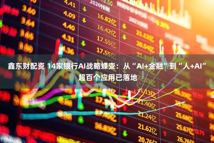 鑫东财配资 14家银行AI战略蝶变：从“AI+金融”到“人+AI” 超百个应用已落地