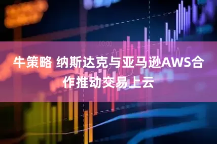 牛策略 纳斯达克与亚马逊AWS合作推动交易上云