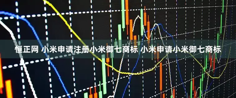 恒正网 小米申请注册小米御七商标 小米申请小米御七商标