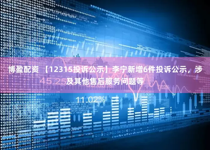 博盈配资 【12315投诉公示】李宁新增6件投诉公示，涉及其他售后服务问题等