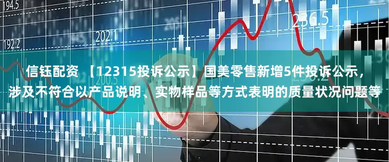 信钰配资 【12315投诉公示】国美零售新增5件投诉公示，涉及不符合以产品说明、实物样品等方式表明的质量状况问题等