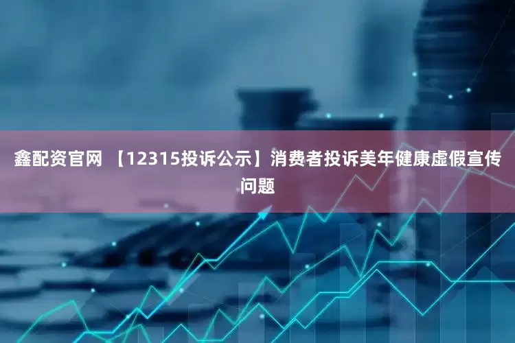 鑫配资官网 【12315投诉公示】消费者投诉美年健康虚假宣传问题