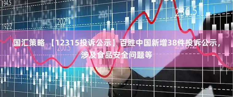 国汇策略 【12315投诉公示】百胜中国新增38件投诉公示，涉及食品安全问题等
