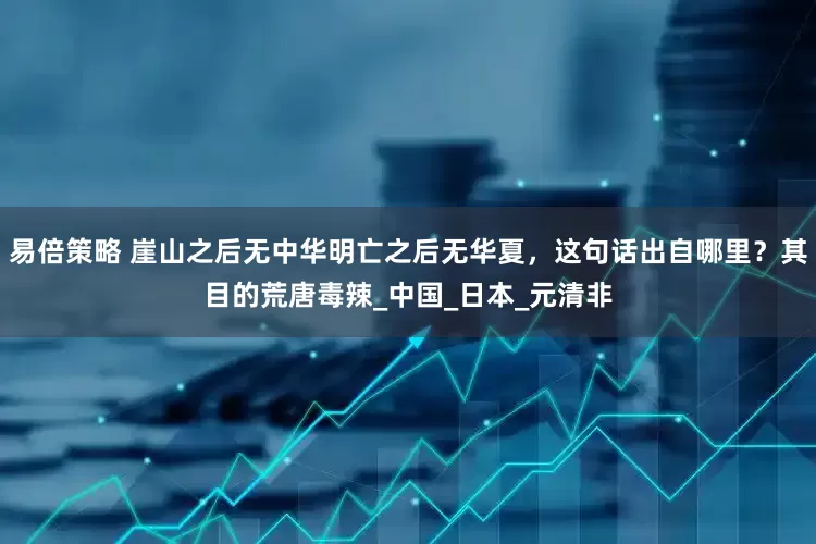 易倍策略 崖山之后无中华明亡之后无华夏，这句话出自哪里？其目的荒唐毒辣_中国_日本_元清非
