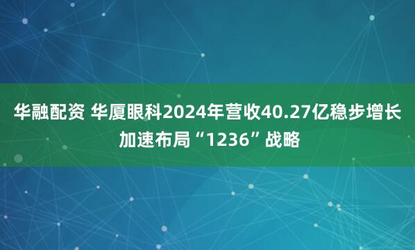 华融配资 华厦眼科2024年营收40.27亿稳步增长 加速布局“1236”战略