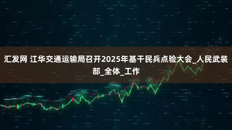 汇发网 江华交通运输局召开2025年基干民兵点验大会_人民武装部_全体_工作