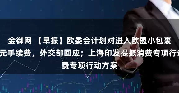 金御网 【早报】欧委会计划对进入欧盟小包裹收2欧元手续费，外交部回应；上海印发提振消费专项行动方案