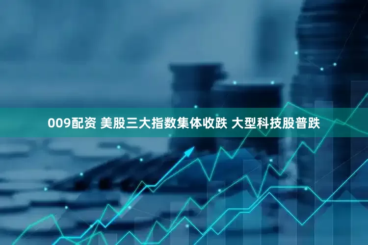 009配资 美股三大指数集体收跌 大型科技股普跌