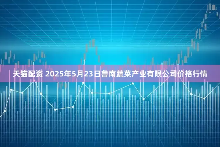 天猫配资 2025年5月23日鲁南蔬菜产业有限公司价格行情