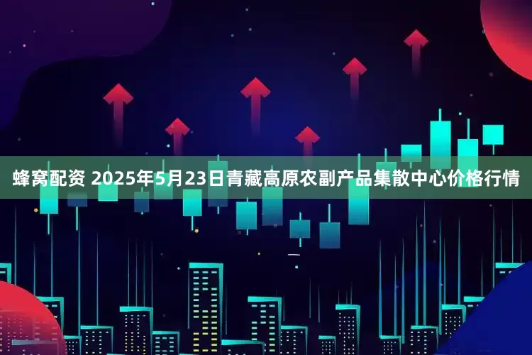 蜂窝配资 2025年5月23日青藏高原农副产品集散中心价格行情