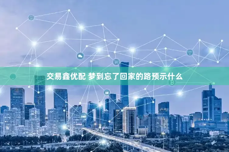 交易鑫优配 梦到忘了回家的路预示什么