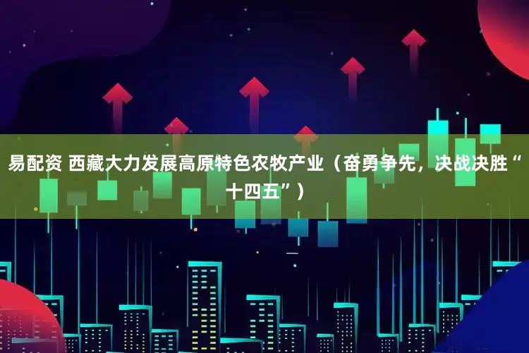 易配资 西藏大力发展高原特色农牧产业（奋勇争先，决战决胜“十四五”）