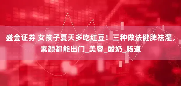 盛金证券 女孩子夏天多吃红豆！三种做法健脾祛湿，素颜都能出门_美容_酸奶_肠道