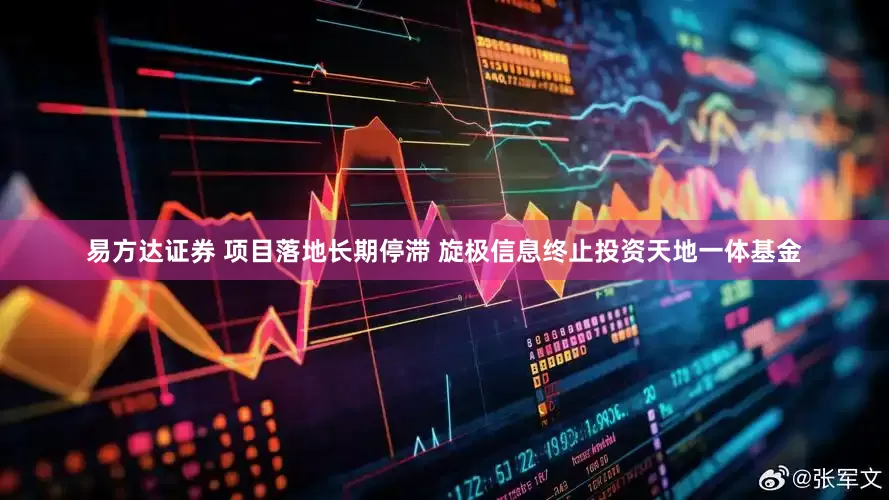 易方达证券 项目落地长期停滞 旋极信息终止投资天地一体基金