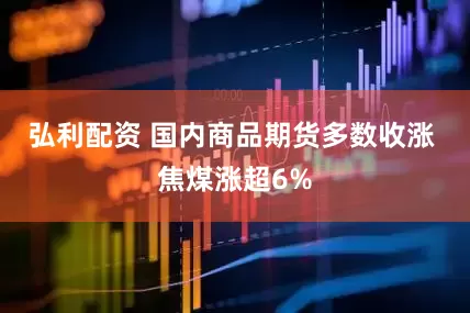 弘利配资 国内商品期货多数收涨 焦煤涨超6%