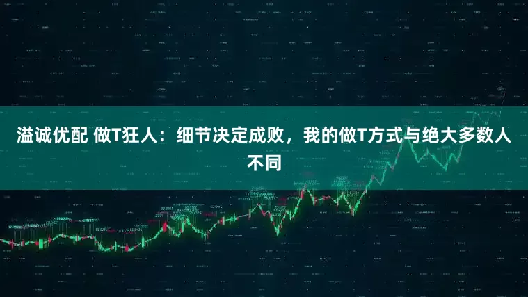 溢诚优配 做T狂人：细节决定成败，我的做T方式与绝大多数人不同