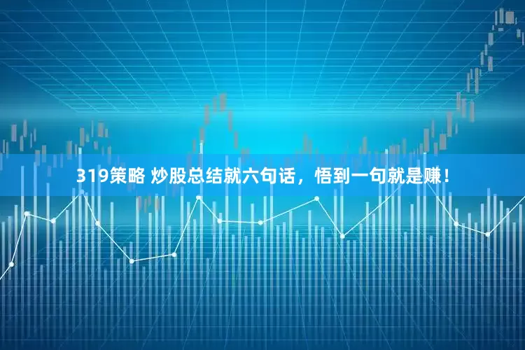 319策略 炒股总结就六句话，悟到一句就是赚！