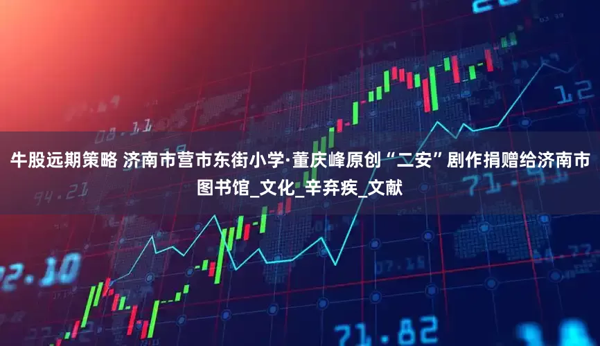 牛股远期策略 济南市营市东街小学·董庆峰原创“二安”剧作捐赠给济南市图书馆_文化_辛弃疾_文献