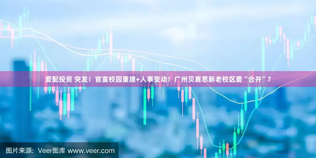 爱配投资 突发！官宣校园重建+人事变动！广州贝赛思新老校区要“合并”？