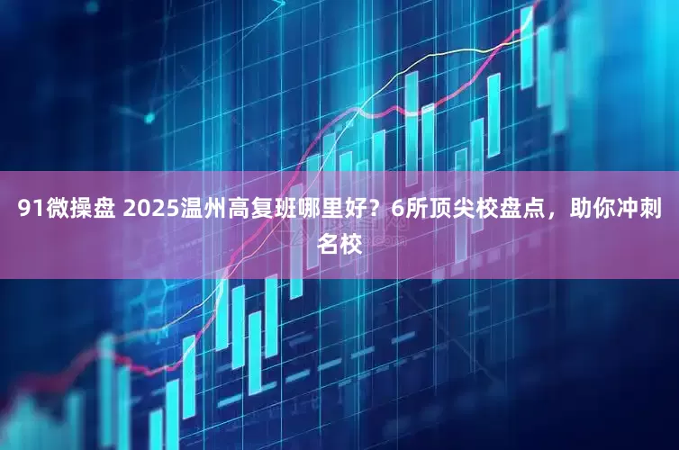 91微操盘 2025温州高复班哪里好？6所顶尖校盘点，助你冲刺名校