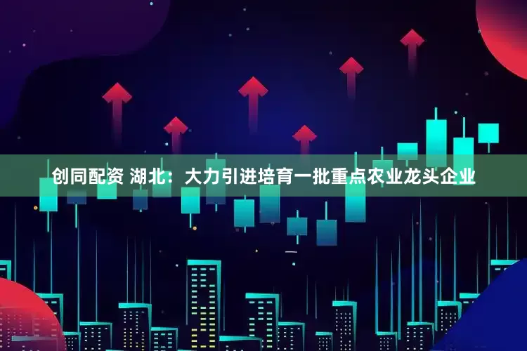创同配资 湖北：大力引进培育一批重点农业龙头企业