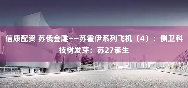 信康配资 苏俄金雕——苏霍伊系列飞机（4）：侧卫科技树发芽：苏27诞生