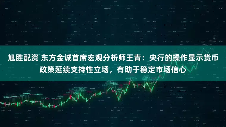 旭胜配资 东方金诚首席宏观分析师王青：央行的操作显示货币政策延续支持性立场，有助于稳定市场信心