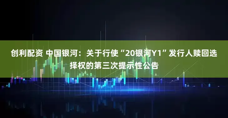 创利配资 中国银河：关于行使“20银河Y1”发行人赎回选择权的第三次提示性公告