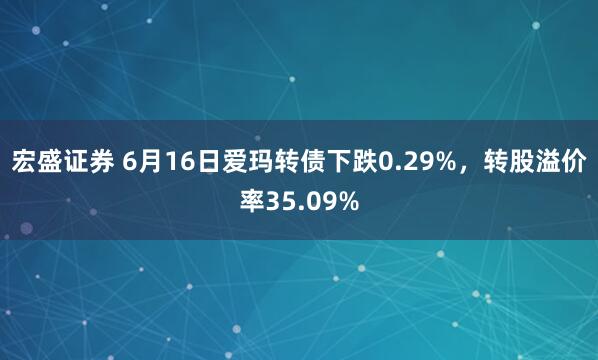 宏盛证券 6月16日爱玛转债下跌0.29%，转股溢价率35.09%