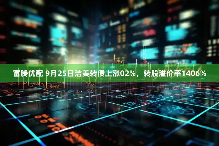 富腾优配 9月25日洁美转债上涨02%，转股溢价率1406%