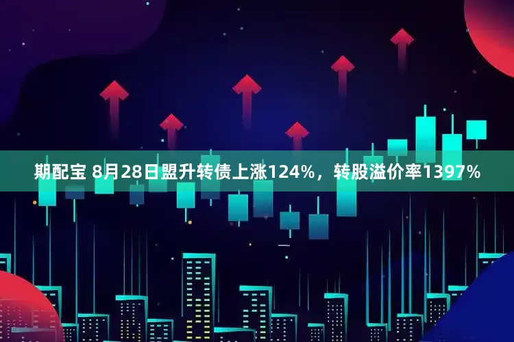 期配宝 8月28日盟升转债上涨124%，转股溢价率1397%