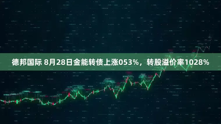 德邦国际 8月28日金能转债上涨053%，转股溢价率1028%