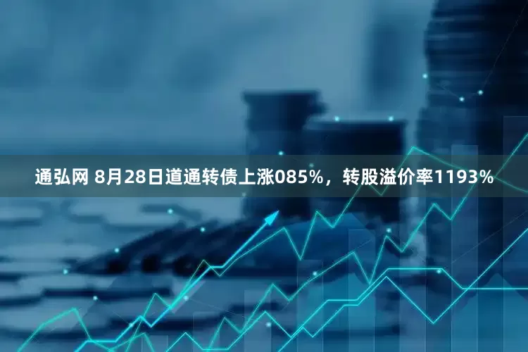通弘网 8月28日道通转债上涨085%，转股溢价率1193%