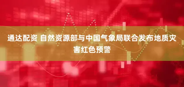 通达配资 自然资源部与中国气象局联合发布地质灾害红色预警