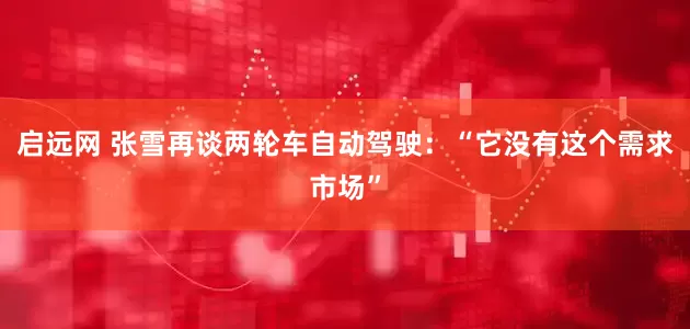 启远网 张雪再谈两轮车自动驾驶：“它没有这个需求市场”